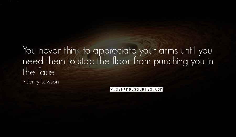 Jenny Lawson Quotes: You never think to appreciate your arms until you need them to stop the floor from punching you in the face.