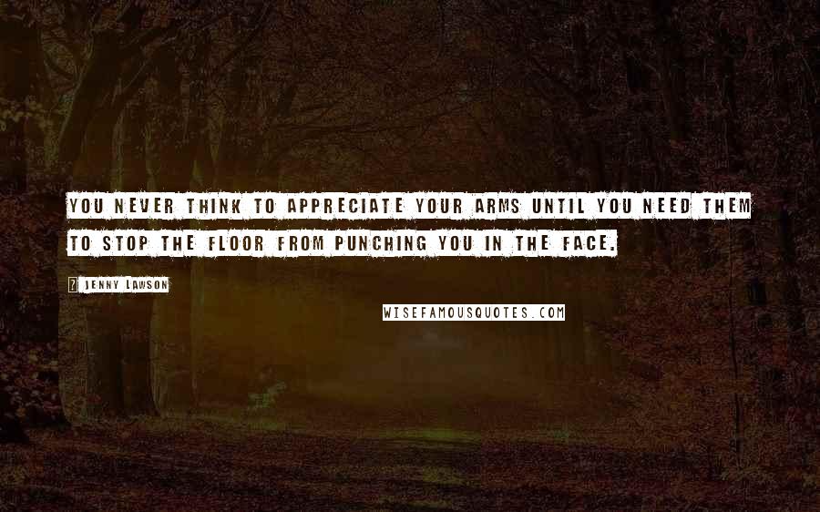 Jenny Lawson Quotes: You never think to appreciate your arms until you need them to stop the floor from punching you in the face.