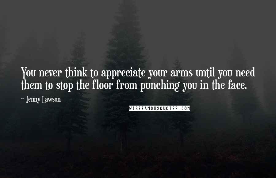 Jenny Lawson Quotes: You never think to appreciate your arms until you need them to stop the floor from punching you in the face.