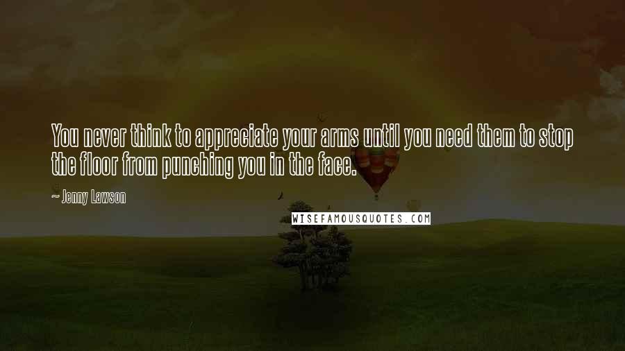Jenny Lawson Quotes: You never think to appreciate your arms until you need them to stop the floor from punching you in the face.