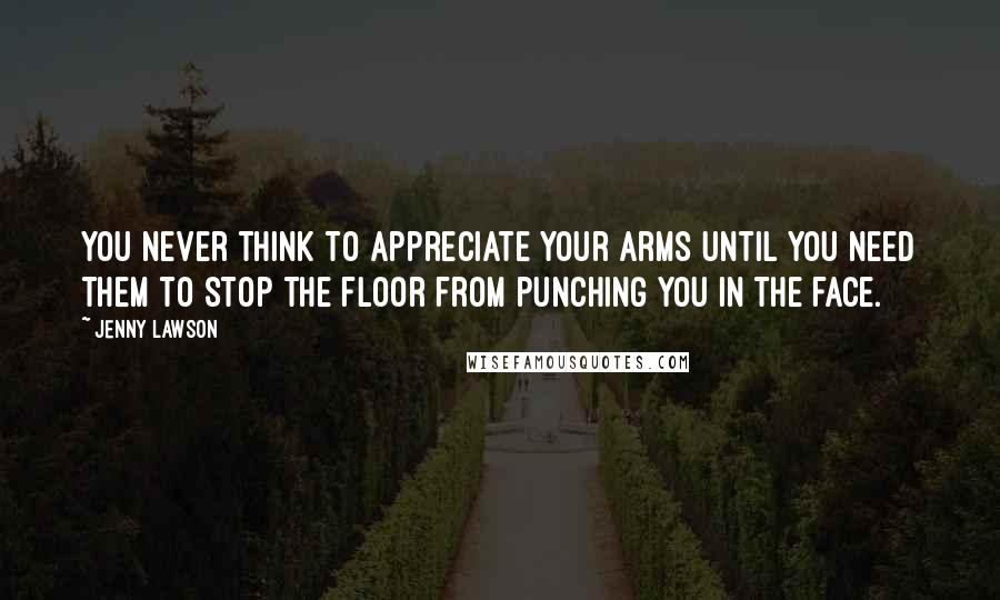 Jenny Lawson Quotes: You never think to appreciate your arms until you need them to stop the floor from punching you in the face.