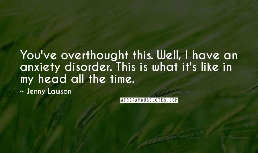 Jenny Lawson Quotes: You've overthought this. Well, I have an anxiety disorder. This is what it's like in my head all the time.