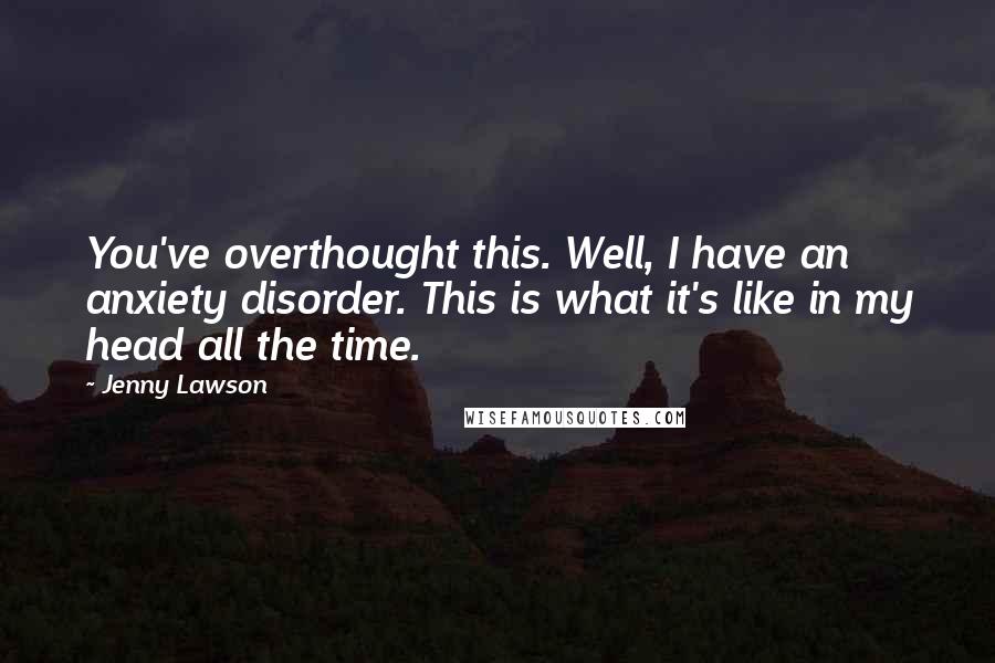 Jenny Lawson Quotes: You've overthought this. Well, I have an anxiety disorder. This is what it's like in my head all the time.