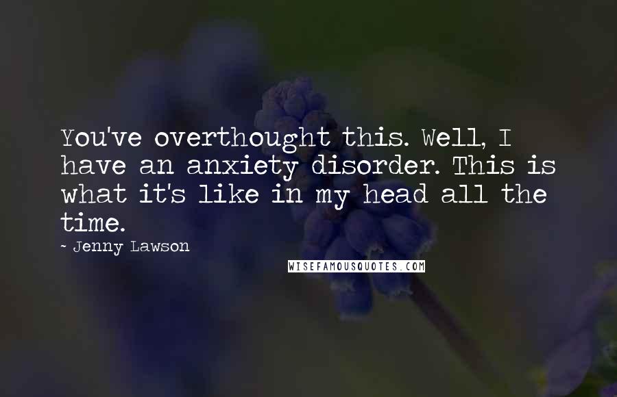 Jenny Lawson Quotes: You've overthought this. Well, I have an anxiety disorder. This is what it's like in my head all the time.