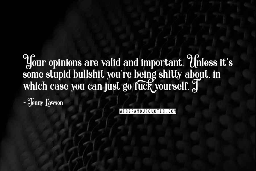 Jenny Lawson Quotes: Your opinions are valid and important. Unless it's some stupid bullshit you're being shitty about, in which case you can just go fuck yourself. I