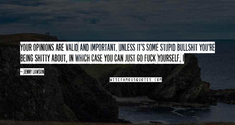 Jenny Lawson Quotes: Your opinions are valid and important. Unless it's some stupid bullshit you're being shitty about, in which case you can just go fuck yourself. I