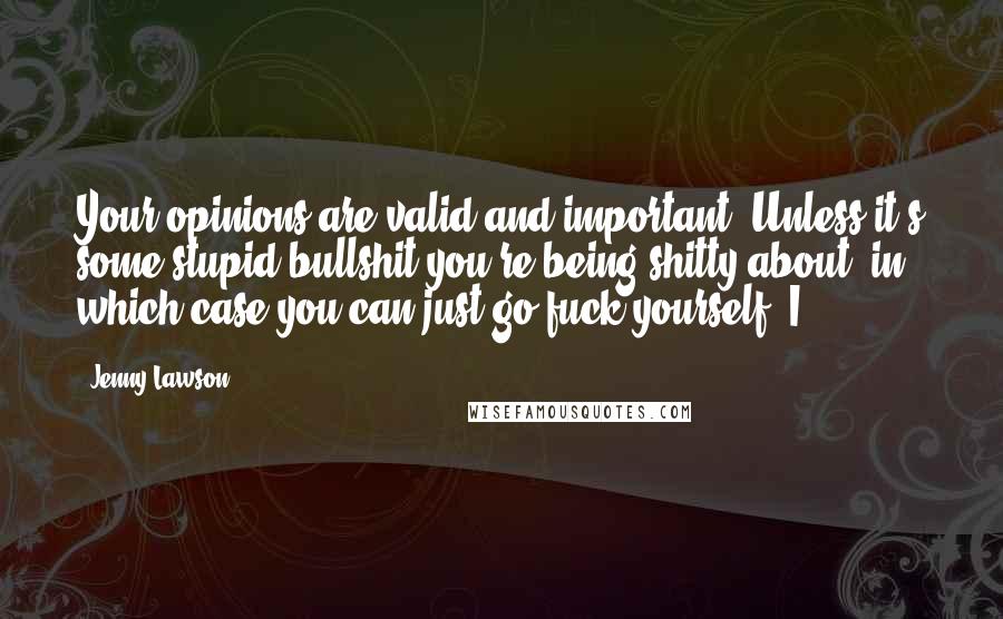 Jenny Lawson Quotes: Your opinions are valid and important. Unless it's some stupid bullshit you're being shitty about, in which case you can just go fuck yourself. I