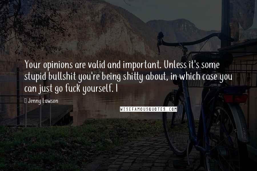 Jenny Lawson Quotes: Your opinions are valid and important. Unless it's some stupid bullshit you're being shitty about, in which case you can just go fuck yourself. I