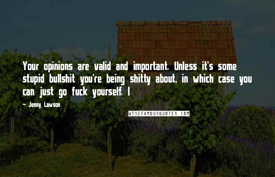 Jenny Lawson Quotes: Your opinions are valid and important. Unless it's some stupid bullshit you're being shitty about, in which case you can just go fuck yourself. I