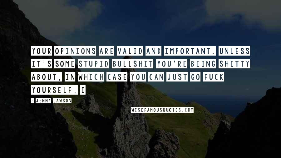 Jenny Lawson Quotes: Your opinions are valid and important. Unless it's some stupid bullshit you're being shitty about, in which case you can just go fuck yourself. I