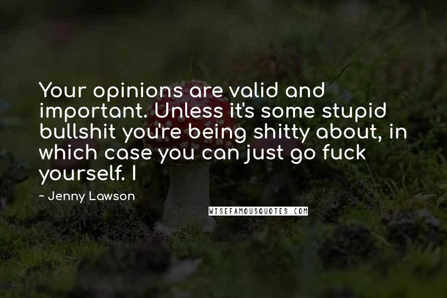 Jenny Lawson Quotes: Your opinions are valid and important. Unless it's some stupid bullshit you're being shitty about, in which case you can just go fuck yourself. I