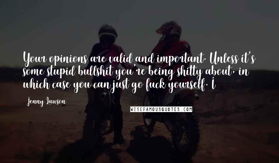 Jenny Lawson Quotes: Your opinions are valid and important. Unless it's some stupid bullshit you're being shitty about, in which case you can just go fuck yourself. I