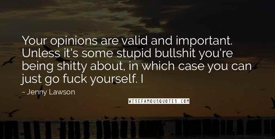 Jenny Lawson Quotes: Your opinions are valid and important. Unless it's some stupid bullshit you're being shitty about, in which case you can just go fuck yourself. I