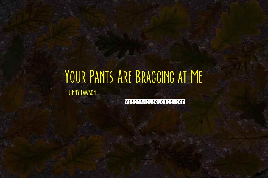 Jenny Lawson Quotes: Your Pants Are Bragging at Me