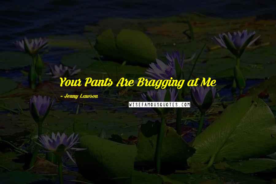 Jenny Lawson Quotes: Your Pants Are Bragging at Me