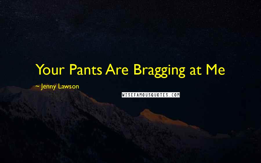 Jenny Lawson Quotes: Your Pants Are Bragging at Me