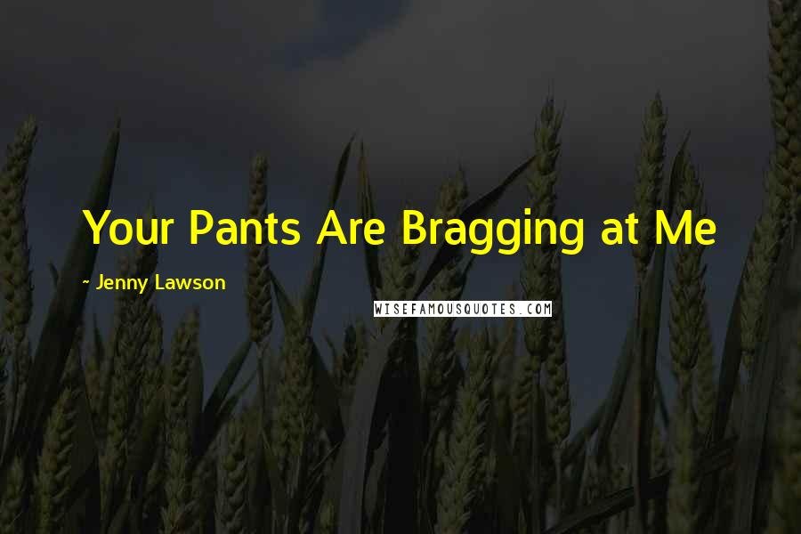 Jenny Lawson Quotes: Your Pants Are Bragging at Me