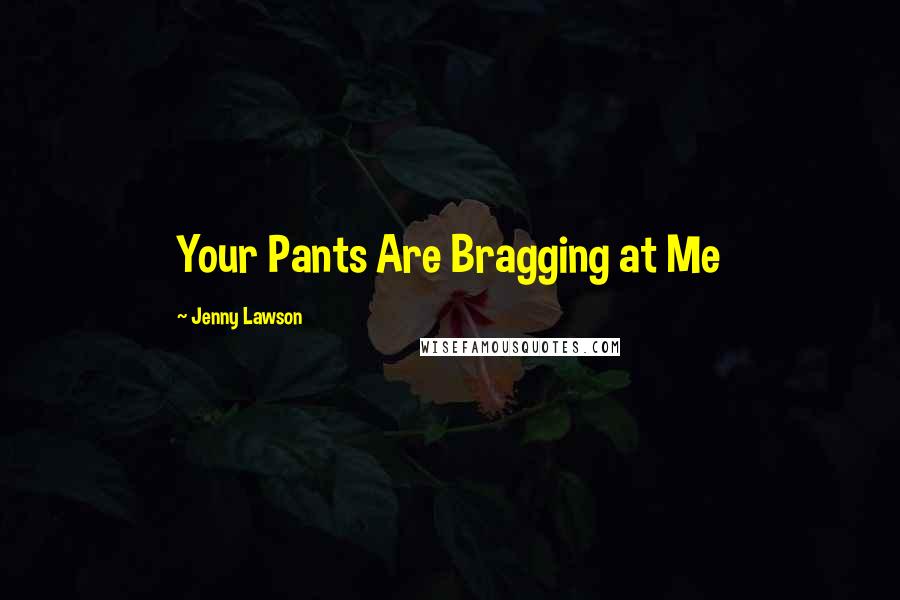 Jenny Lawson Quotes: Your Pants Are Bragging at Me