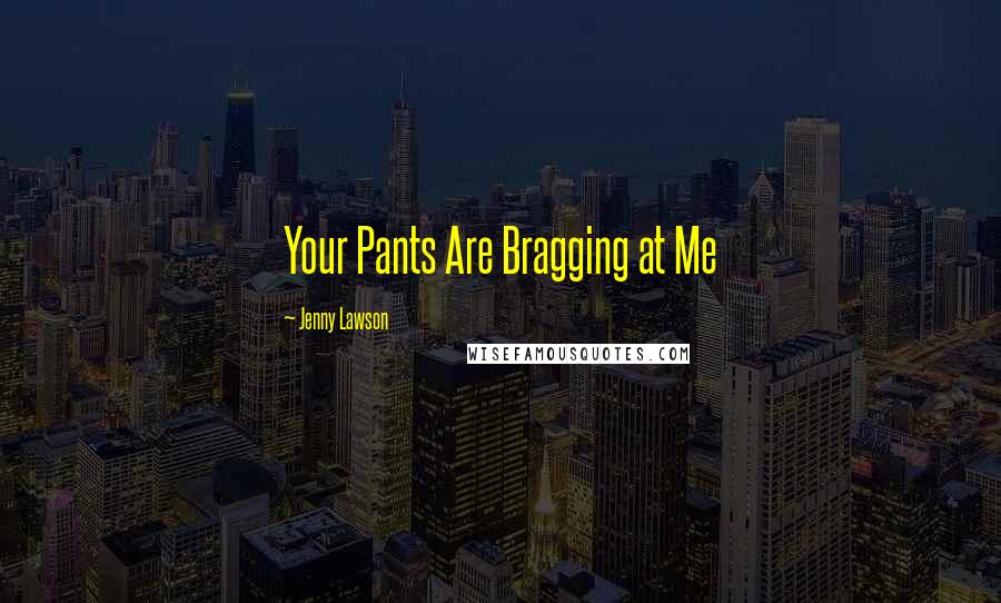 Jenny Lawson Quotes: Your Pants Are Bragging at Me