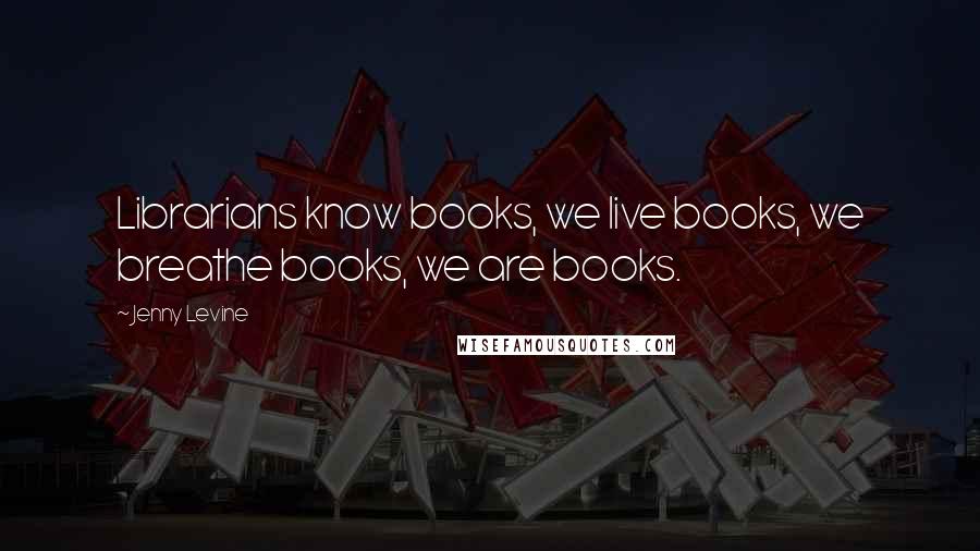 Jenny Levine Quotes: Librarians know books, we live books, we breathe books, we are books.