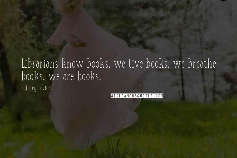 Jenny Levine Quotes: Librarians know books, we live books, we breathe books, we are books.