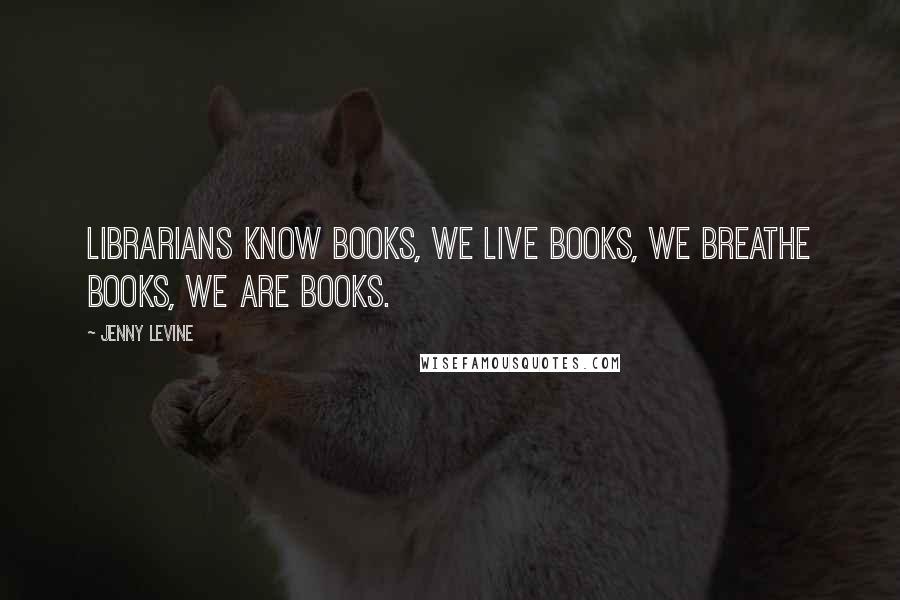 Jenny Levine Quotes: Librarians know books, we live books, we breathe books, we are books.