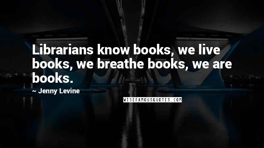 Jenny Levine Quotes: Librarians know books, we live books, we breathe books, we are books.