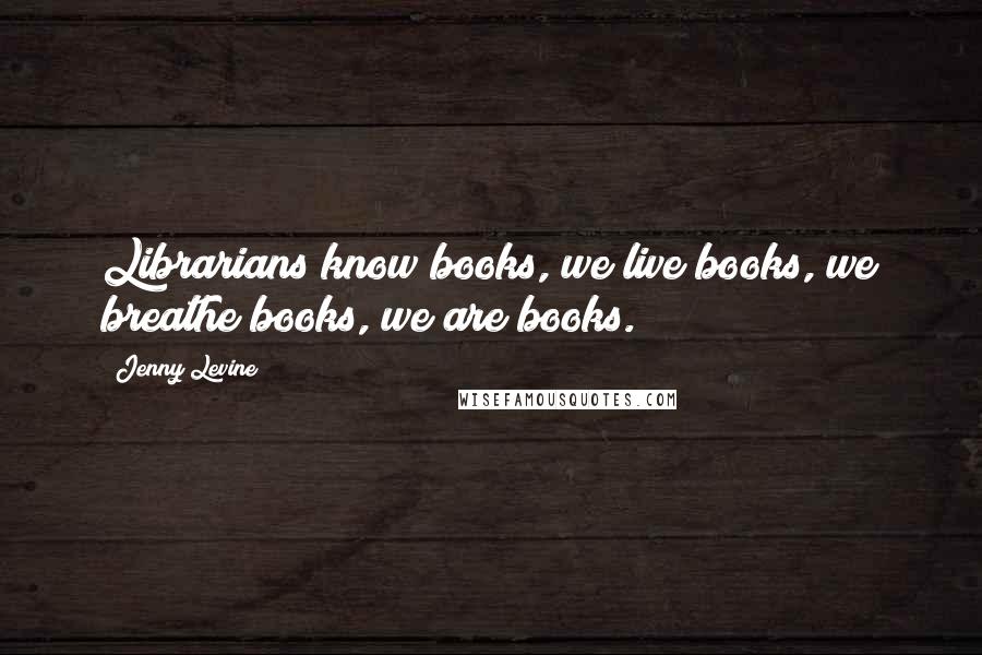 Jenny Levine Quotes: Librarians know books, we live books, we breathe books, we are books.