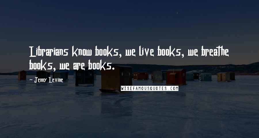 Jenny Levine Quotes: Librarians know books, we live books, we breathe books, we are books.