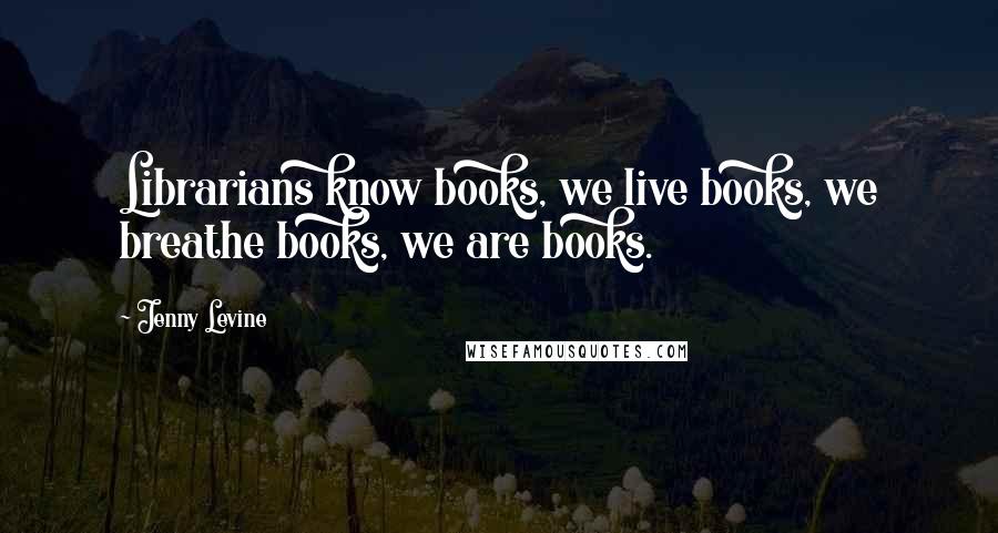 Jenny Levine Quotes: Librarians know books, we live books, we breathe books, we are books.