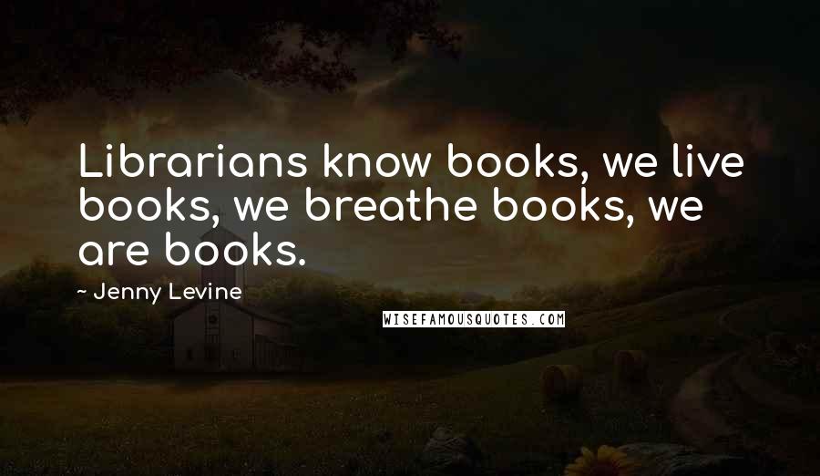 Jenny Levine Quotes: Librarians know books, we live books, we breathe books, we are books.