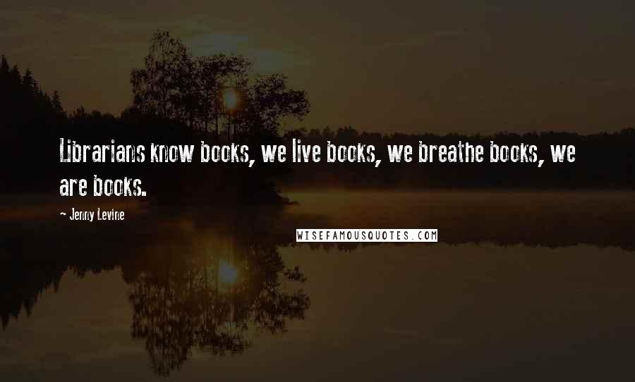 Jenny Levine Quotes: Librarians know books, we live books, we breathe books, we are books.