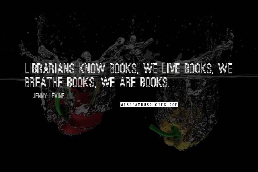 Jenny Levine Quotes: Librarians know books, we live books, we breathe books, we are books.