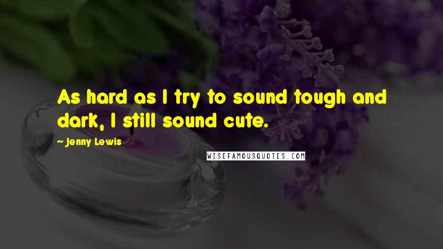 Jenny Lewis Quotes: As hard as I try to sound tough and dark, I still sound cute.