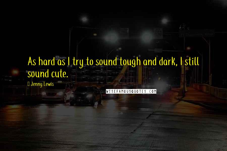 Jenny Lewis Quotes: As hard as I try to sound tough and dark, I still sound cute.