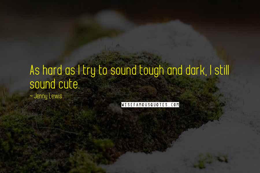 Jenny Lewis Quotes: As hard as I try to sound tough and dark, I still sound cute.