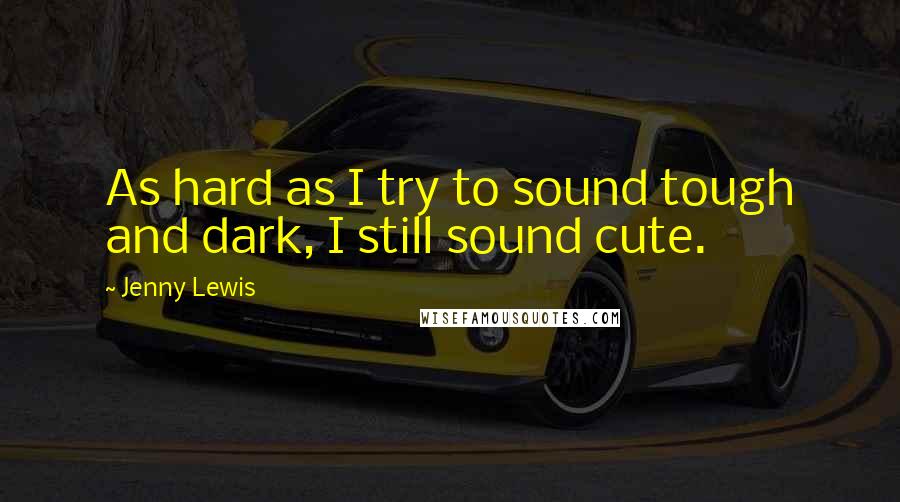 Jenny Lewis Quotes: As hard as I try to sound tough and dark, I still sound cute.