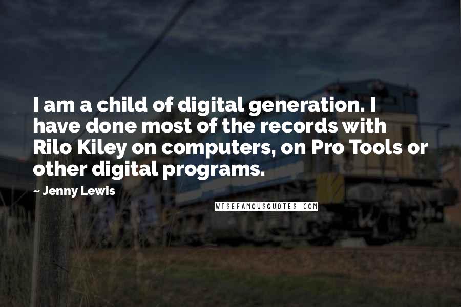 Jenny Lewis Quotes: I am a child of digital generation. I have done most of the records with Rilo Kiley on computers, on Pro Tools or other digital programs.