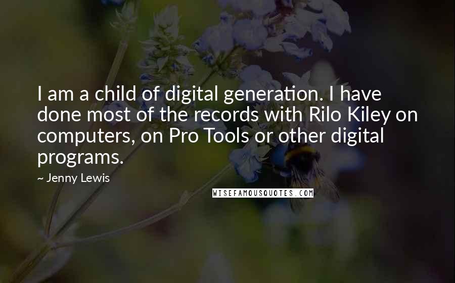 Jenny Lewis Quotes: I am a child of digital generation. I have done most of the records with Rilo Kiley on computers, on Pro Tools or other digital programs.