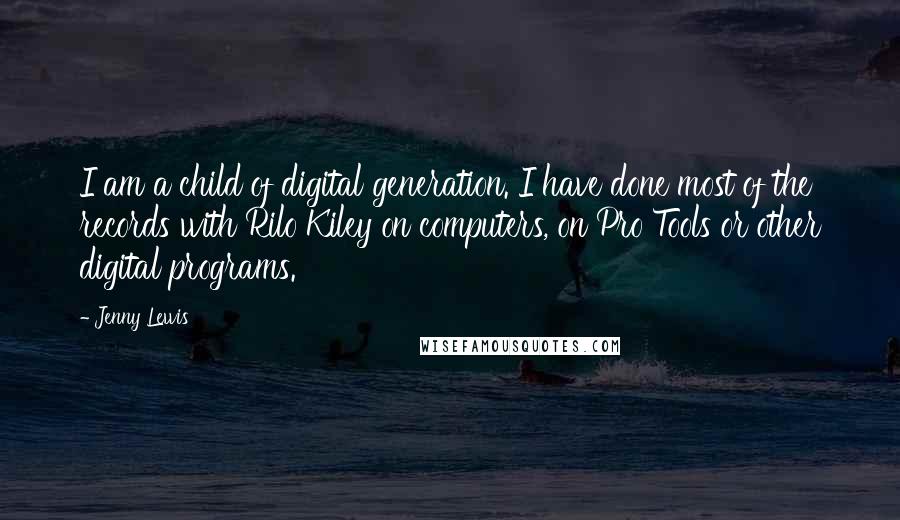 Jenny Lewis Quotes: I am a child of digital generation. I have done most of the records with Rilo Kiley on computers, on Pro Tools or other digital programs.