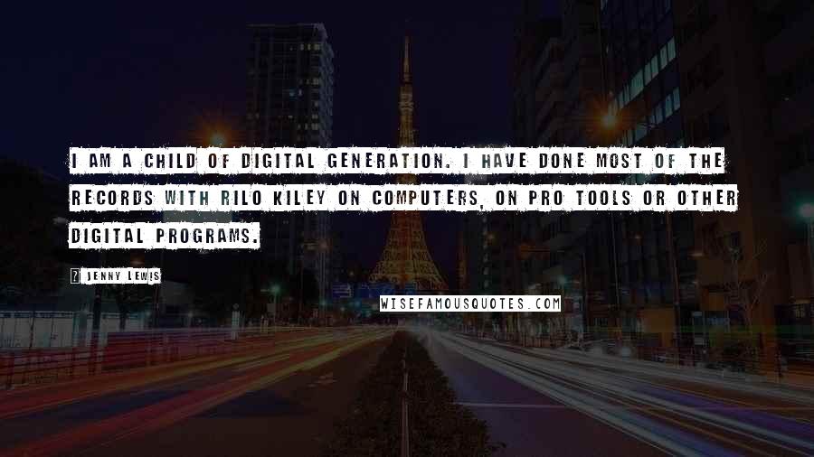 Jenny Lewis Quotes: I am a child of digital generation. I have done most of the records with Rilo Kiley on computers, on Pro Tools or other digital programs.