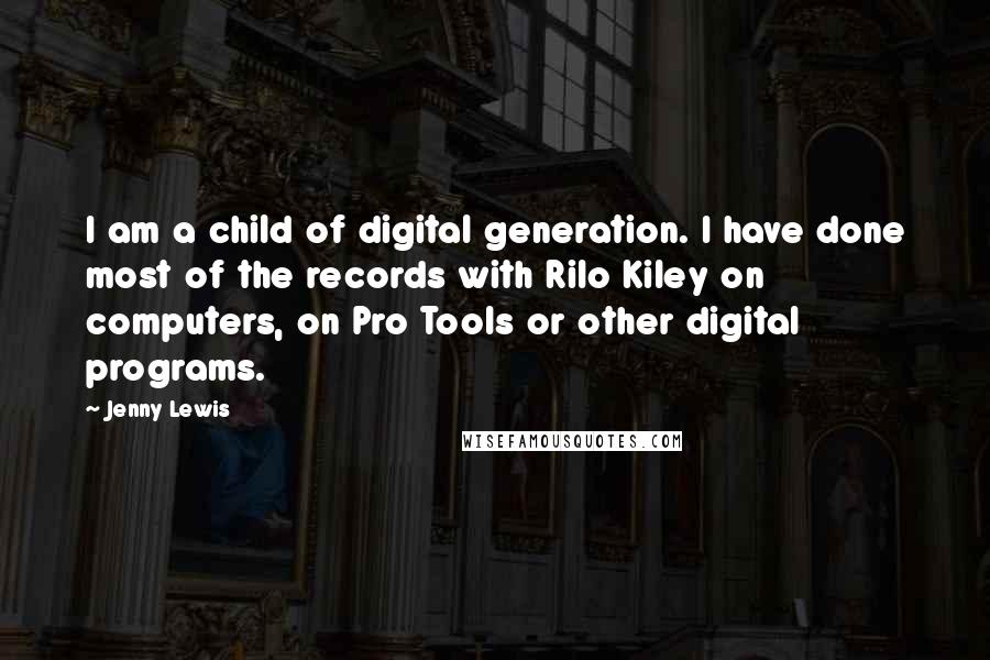 Jenny Lewis Quotes: I am a child of digital generation. I have done most of the records with Rilo Kiley on computers, on Pro Tools or other digital programs.