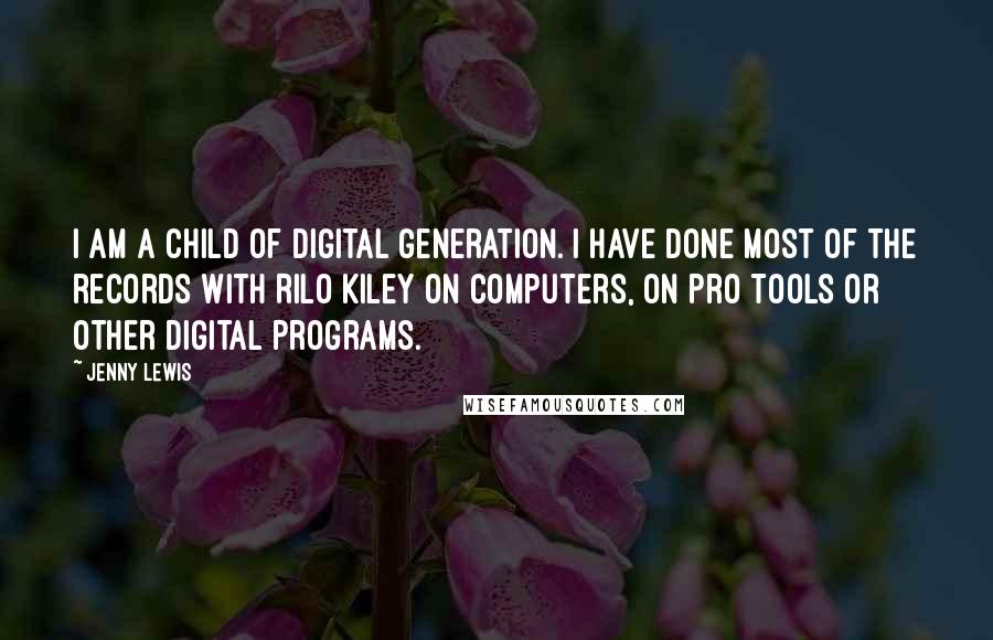 Jenny Lewis Quotes: I am a child of digital generation. I have done most of the records with Rilo Kiley on computers, on Pro Tools or other digital programs.