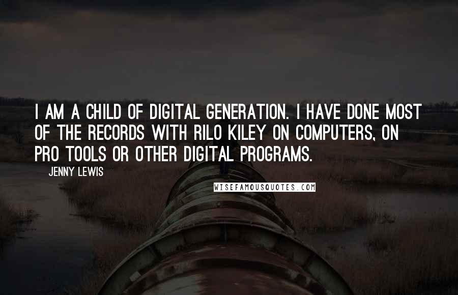 Jenny Lewis Quotes: I am a child of digital generation. I have done most of the records with Rilo Kiley on computers, on Pro Tools or other digital programs.