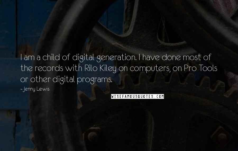 Jenny Lewis Quotes: I am a child of digital generation. I have done most of the records with Rilo Kiley on computers, on Pro Tools or other digital programs.