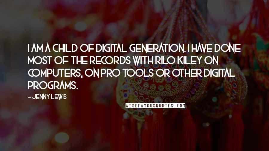 Jenny Lewis Quotes: I am a child of digital generation. I have done most of the records with Rilo Kiley on computers, on Pro Tools or other digital programs.