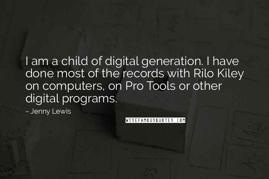 Jenny Lewis Quotes: I am a child of digital generation. I have done most of the records with Rilo Kiley on computers, on Pro Tools or other digital programs.