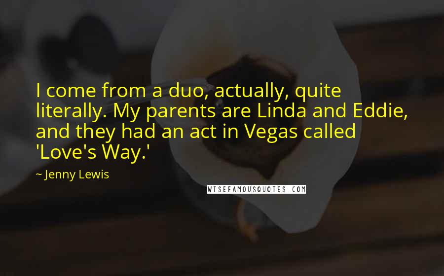 Jenny Lewis Quotes: I come from a duo, actually, quite literally. My parents are Linda and Eddie, and they had an act in Vegas called 'Love's Way.'