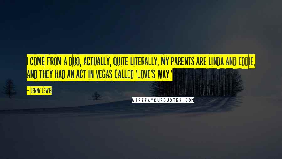 Jenny Lewis Quotes: I come from a duo, actually, quite literally. My parents are Linda and Eddie, and they had an act in Vegas called 'Love's Way.'