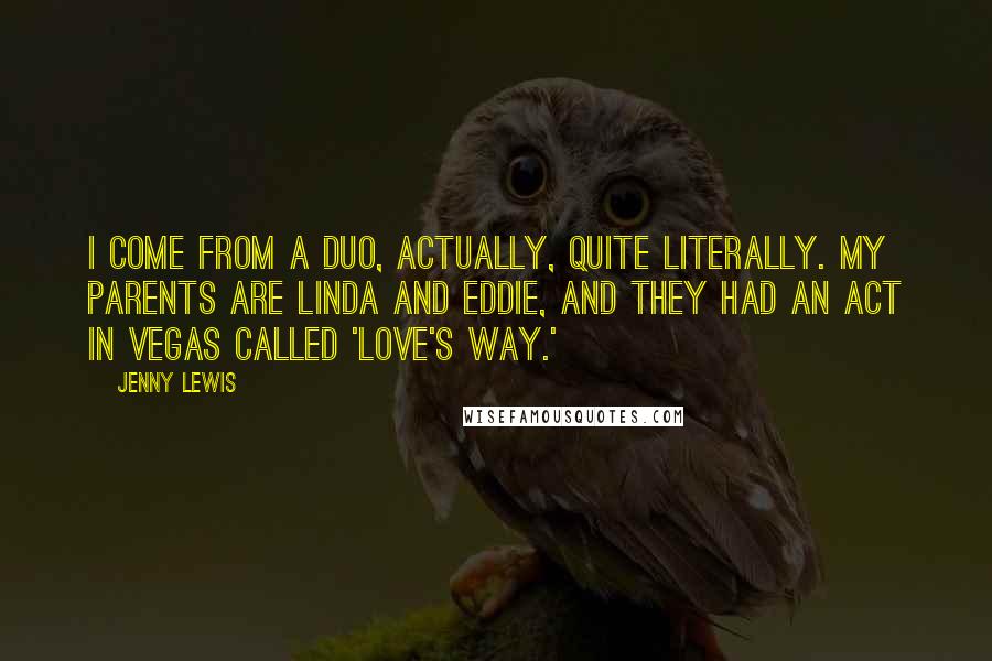 Jenny Lewis Quotes: I come from a duo, actually, quite literally. My parents are Linda and Eddie, and they had an act in Vegas called 'Love's Way.'